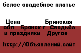 белое свадебное платье › Цена ­ 10 000 - Брянская обл., Брянск г. Свадьба и праздники » Другое   
